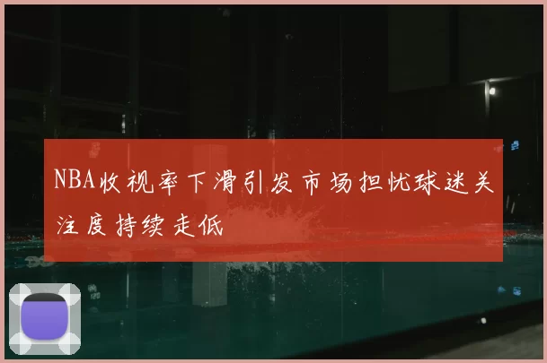 NBA收视率下滑引发市场担忧球迷关注度持续走低
