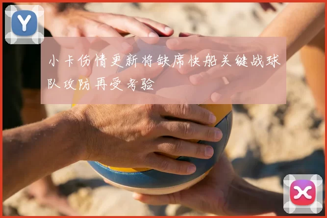 小卡伤情更新将缺席快船关键战球队攻防再受考验