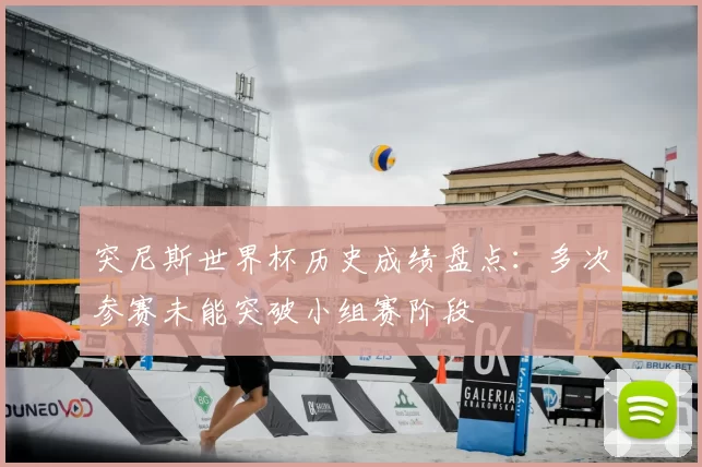 突尼斯世界杯历史成绩盘点:多次参赛未能突破小组赛阶段