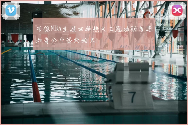 韦德NBA生涯回顾热火三冠功勋与芝加哥公牛签约始末