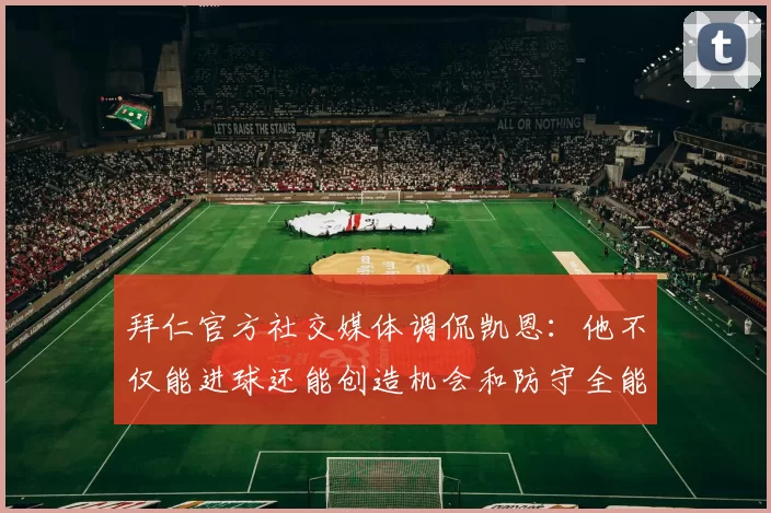 拜仁官方社交媒体调侃凯恩：他不仅能进球还能创造机会和防守全能表现