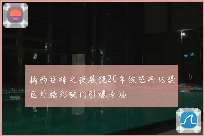 梅西逆转之夜展现20年技艺两记禁区外精彩破门引爆全场