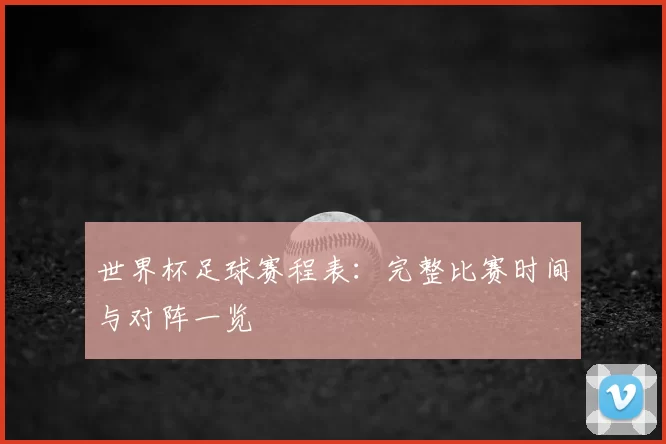 世界杯足球赛程表：完整比赛时间与对阵一览