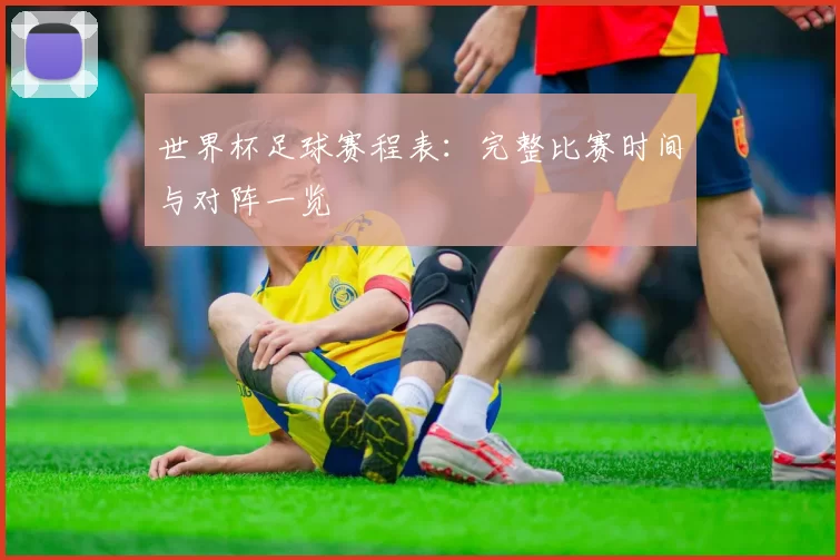 世界杯足球赛程表：完整比赛时间与对阵一览