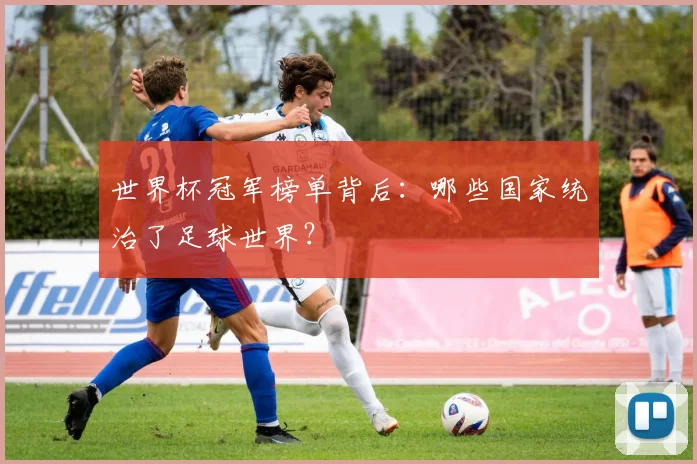 世界杯冠军榜单背后:哪些国家统治了足球世界?