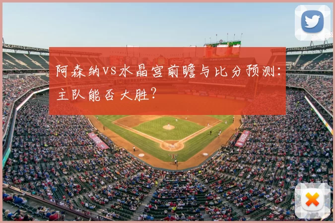 阿森纳vs水晶宫前瞻与比分预测:主队能否大胜?
