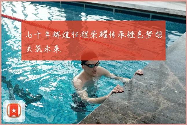 七十年辉煌征程荣耀传承橙色梦想共筑未来