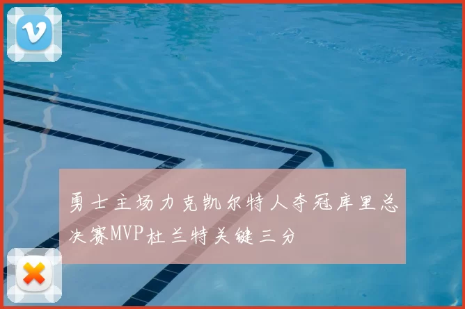 勇士主场力克凯尔特人夺冠库里总决赛MVP杜兰特关键三分