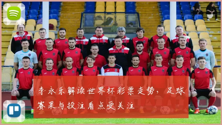 李永乐解读世界杯彩票走势,足球赛果与投注看点受关注