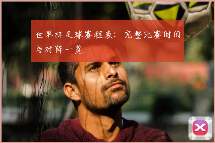 世界杯足球赛程表：完整比赛时间与对阵一览