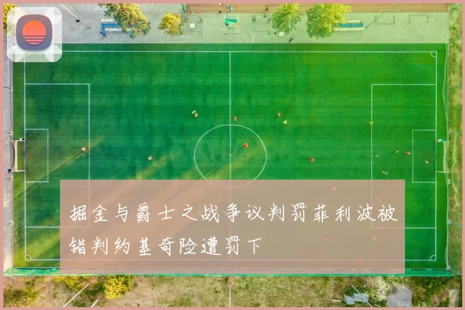 掘金与爵士之战争议判罚菲利波被错判约基奇险遭罚下