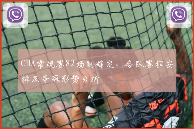 CBA常规赛82场制确定,各队赛程安排及争冠形势分析
