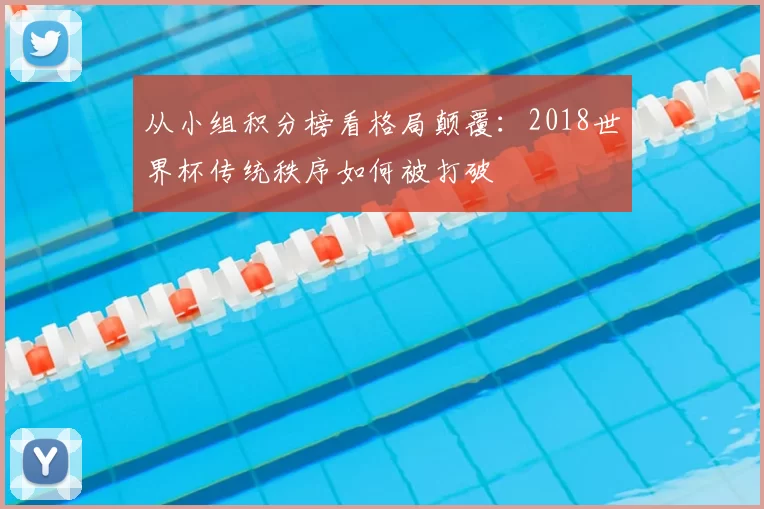 从小组积分榜看格局颠覆：2018世界杯传统秩序如何被打破