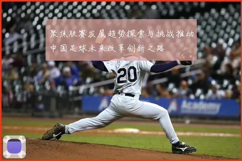 聚焦联赛发展趋势探索与挑战推动中国足球未来改革创新之路