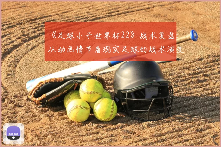 《足球小子世界杯22》战术复盘:从动画情节看现实足球的战术演变
