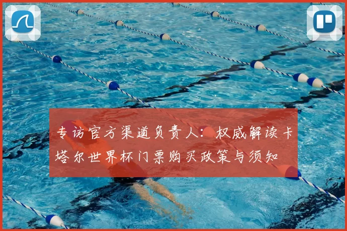 专访官方渠道负责人:权威解读卡塔尔世界杯门票购买政策与须知