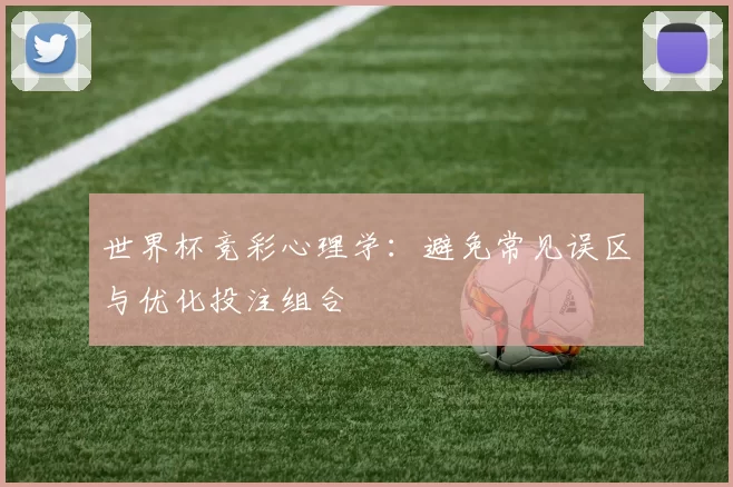 世界杯竞彩心理学:避免常见误区与优化投注组合