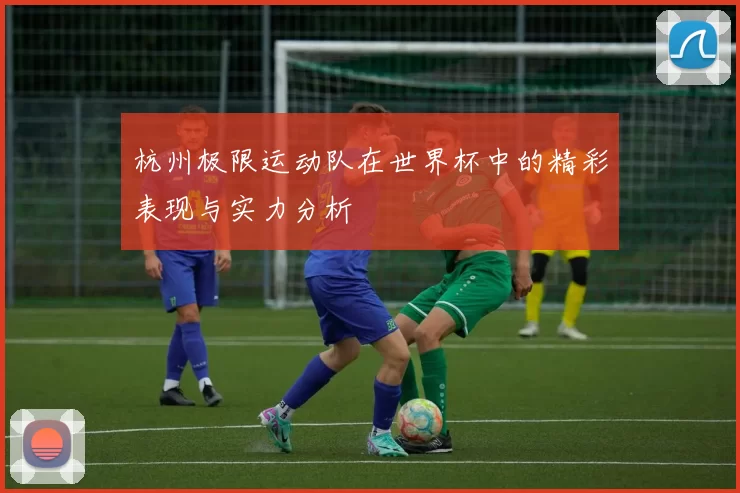 杭州极限运动队在世界杯中的精彩表现与实力分析