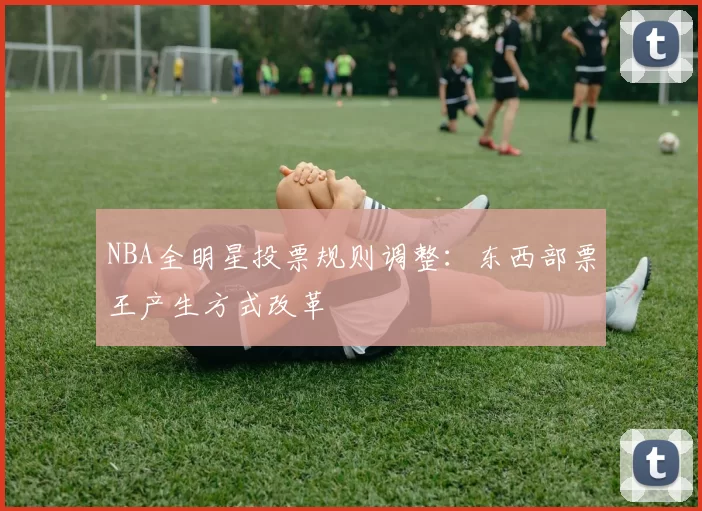 NBA全明星投票规则调整:东西部票王产生方式改革