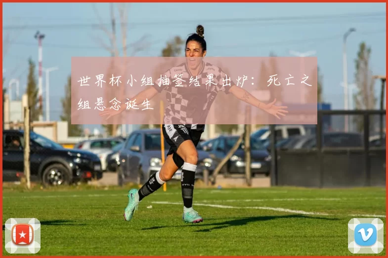 世界杯小组抽签结果出炉:死亡之组悬念诞生