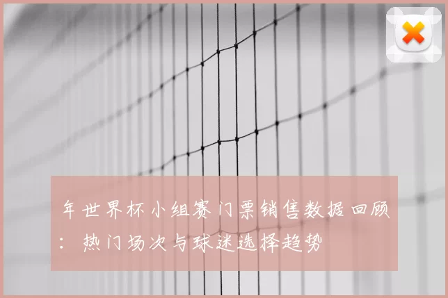 年世界杯小组赛门票销售数据回顾:热门场次与球迷选择趋势