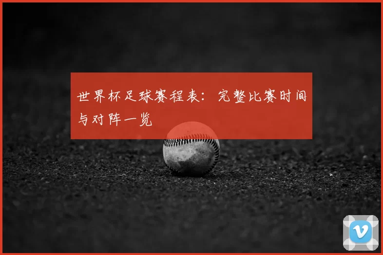 世界杯足球赛程表：完整比赛时间与对阵一览