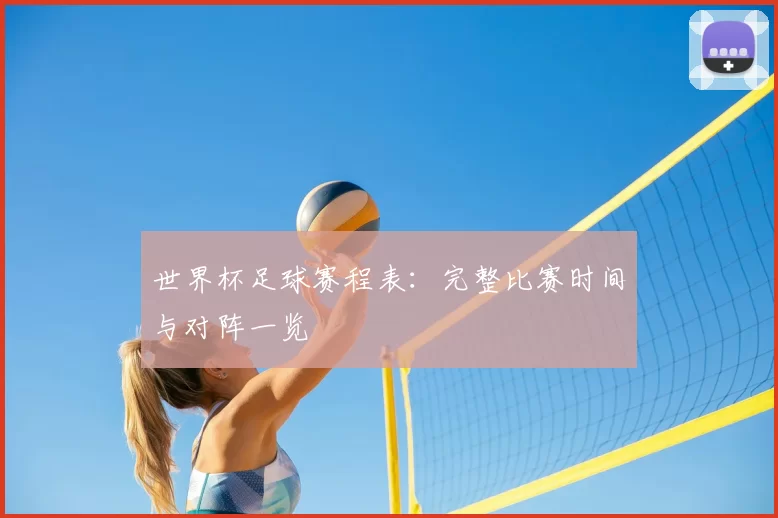 世界杯足球赛程表：完整比赛时间与对阵一览