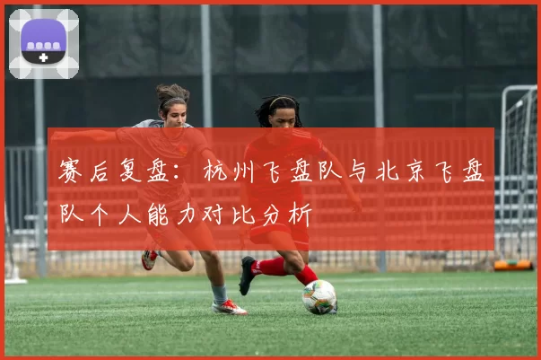 赛后复盘:杭州飞盘队与北京飞盘队个人能力对比分析