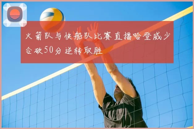 火箭队与快船队比赛直播哈登威少合砍50分逆转取胜