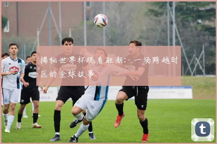 揭秘世界杯观看狂潮：一场跨越时区的全球故事