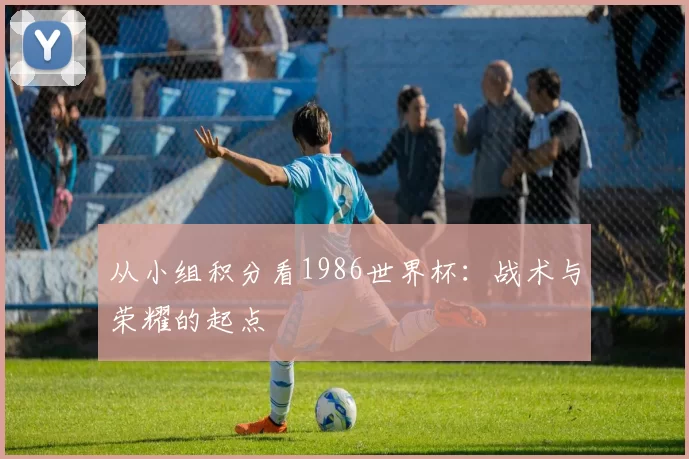 从小组积分看1986世界杯：战术与荣耀的起点