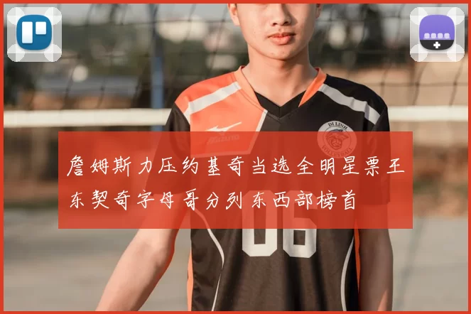 詹姆斯力压约基奇当选全明星票王东契奇字母哥分列东西部榜首