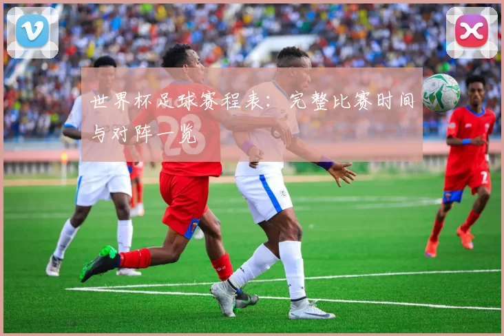 世界杯足球赛程表：完整比赛时间与对阵一览