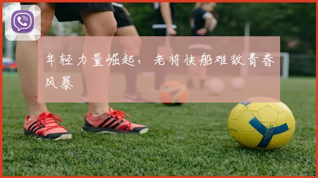 年轻力量崛起，老将快船难敌青春风暴