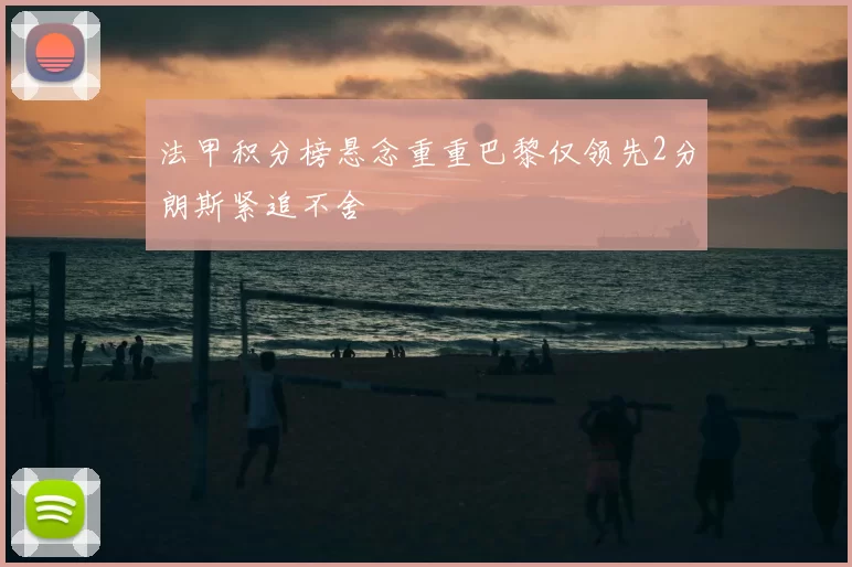法甲积分榜悬念重重巴黎仅领先2分朗斯紧追不舍