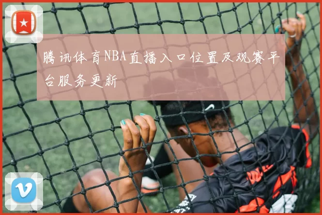 腾讯体育NBA直播入口位置及观赛平台服务更新