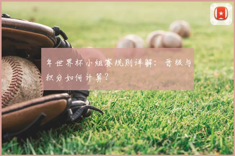 年世界杯小组赛规则详解:晋级与积分如何计算?