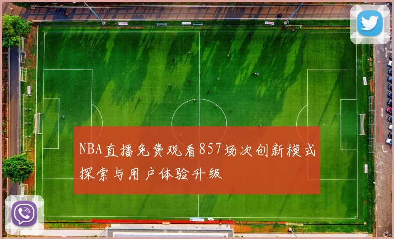 NBA直播免费观看857场次创新模式探索与用户体验升级