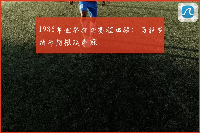 1986年世界杯全赛程回顾：马拉多纳率阿根廷夺冠