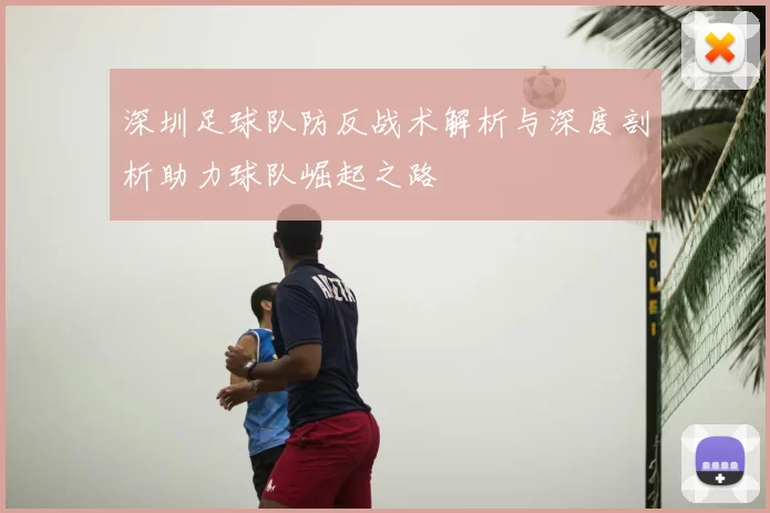 深圳足球队防反战术解析与深度剖析助力球队崛起之路