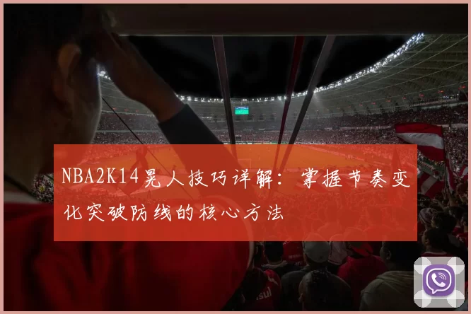 NBA2K14晃人技巧详解：掌握节奏变化突破防线的核心方法