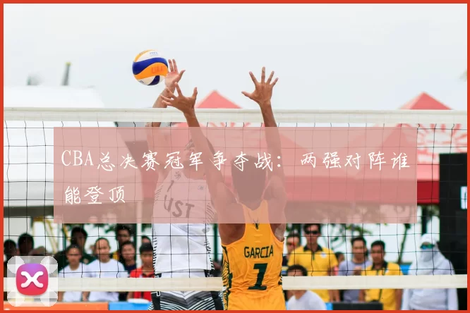 CBA总决赛冠军争夺战：两强对阵谁能登顶