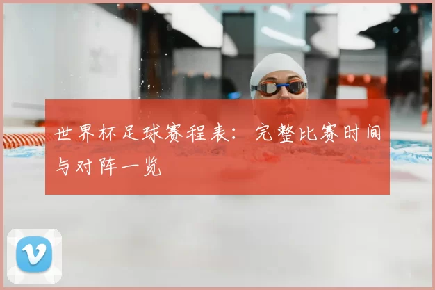 世界杯足球赛程表：完整比赛时间与对阵一览